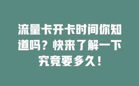 流量卡开卡时间你知道吗？快来了解一下究竟要多久！