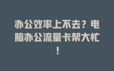办公效率上不去？电脑办公流量卡帮大忙！
