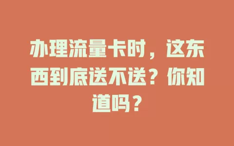 办理流量卡时，这东西到底送不送？你知道吗？