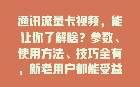 通讯流量卡视频，能让你了解啥？参数、使用方法、技巧全有，新老用户都能受益！