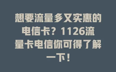 想要流量多又实惠的电信卡？1126流量卡电信你可得了解一下！