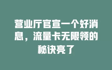 营业厅官宣一个好消息，流量卡无限领的秘诀亮了