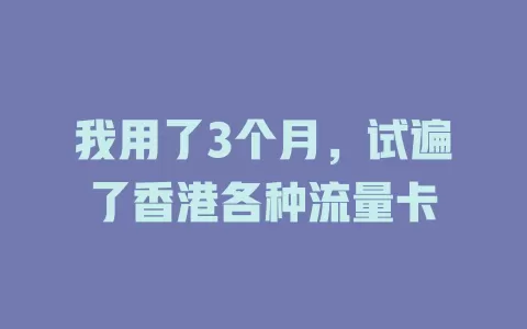 我用了3个月，试遍了香港各种流量卡