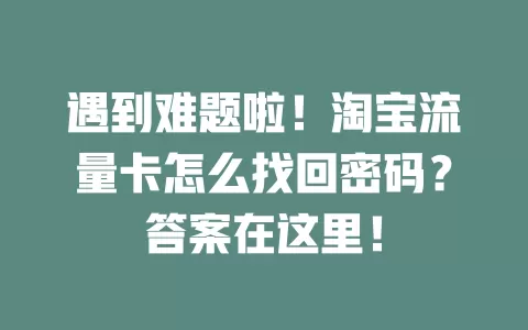 遇到难题啦！淘宝流量卡怎么找回密码？答案在这里！