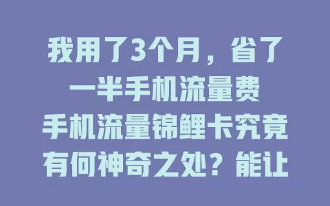 我用了3个月，省了一半手机流量费

手机流量锦鲤卡究竟有何神奇之处？能让我在短短3个月内，节省一半的手机流量费用。以前每月流量费都让我头疼，自从用了它，轻松实现流量自由，省钱又省心！