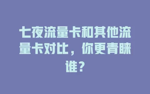 七夜流量卡和其他流量卡对比，你更青睐谁？