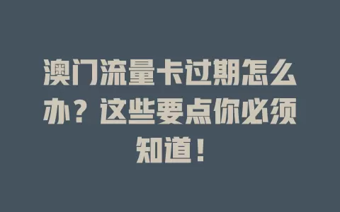 澳门流量卡过期怎么办？这些要点你必须知道！