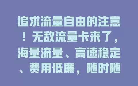 追求流量自由的注意！无敌流量卡来了，海量流量、高速稳定、费用低廉，随时随地畅享网络，告别流量焦虑