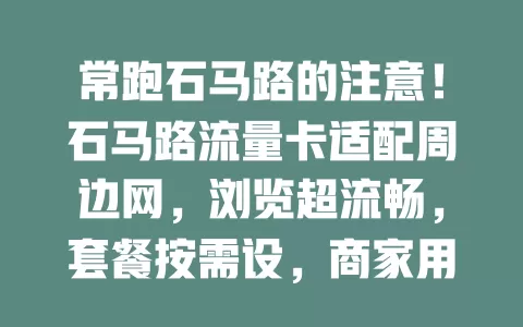 常跑石马路的注意！石马路流量卡适配周边网，浏览超流畅，套餐按需设，商家用能拓业务，选它畅享优质网络