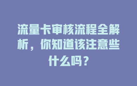 流量卡审核流程全解析，你知道该注意些什么吗？