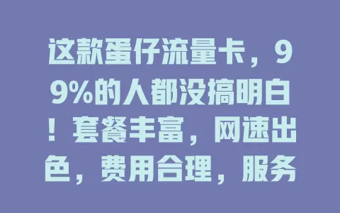 这款蛋仔流量卡，99%的人都没搞明白！套餐丰富，网速出色，费用合理，服务超赞，选卡要谨慎，快来体验全新网络感受！