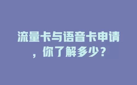 流量卡与语音卡申请，你了解多少？