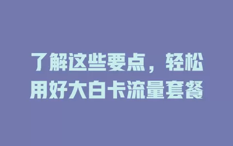 了解这些要点，轻松用好大白卡流量套餐