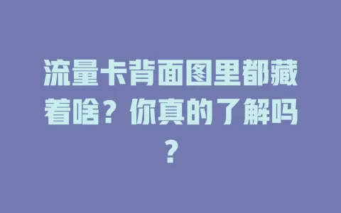 流量卡背面图里都藏着啥？你真的了解吗？