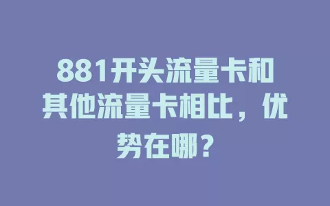 881开头流量卡和其他流量卡相比，优势在哪？