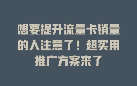 想要提升流量卡销量的人注意了！超实用推广方案来了