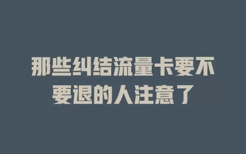 那些纠结流量卡要不要退的人注意了