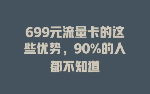 699元流量卡的这些优势，90%的人都不知道