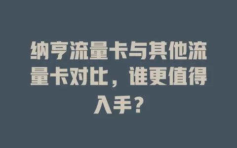 纳亨流量卡与其他流量卡对比，谁更值得入手？
