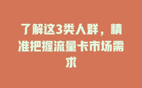 了解这3类人群，精准把握流量卡市场需求