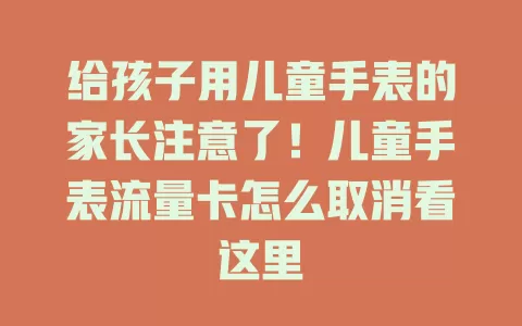 给孩子用儿童手表的家长注意了！儿童手表流量卡怎么取消看这里