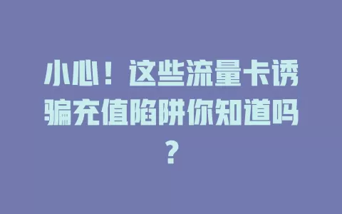 小心！这些流量卡诱骗充值陷阱你知道吗？