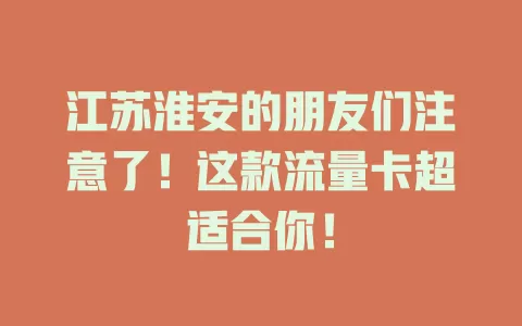 江苏淮安的朋友们注意了！这款流量卡超适合你！