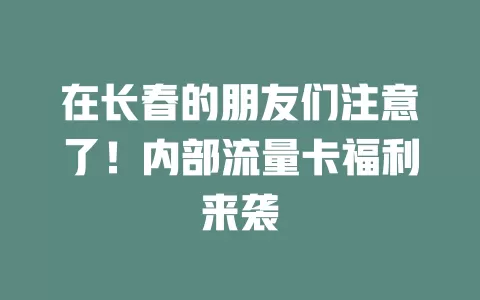 在长春的朋友们注意了！内部流量卡福利来袭