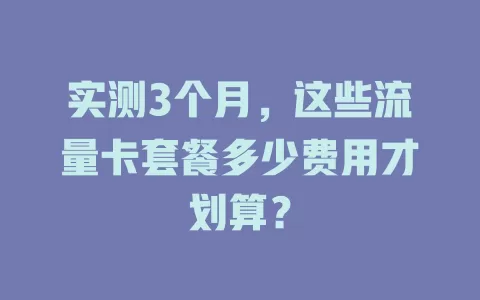实测3个月，这些流量卡套餐多少费用才划算？