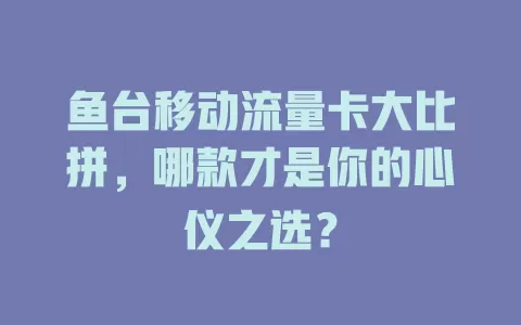 鱼台移动流量卡大比拼，哪款才是你的心仪之选？