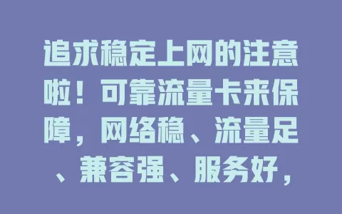 追求稳定上网的注意啦！可靠流量卡来保障，网络稳、流量足、兼容强、服务好，告别网络烦恼
