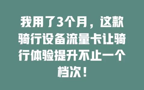 我用了3个月，这款骑行设备流量卡让骑行体验提升不止一个档次！