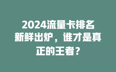 2024流量卡排名新鲜出炉，谁才是真正的王者？