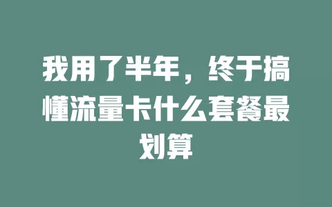我用了半年，终于搞懂流量卡什么套餐最划算