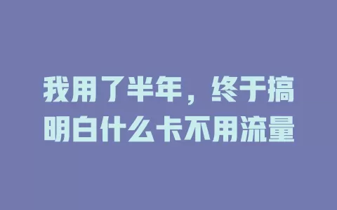 我用了半年，终于搞明白什么卡不用流量