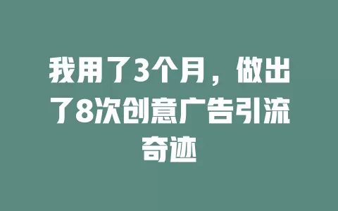 我用了3个月，做出了8次创意广告引流奇迹
