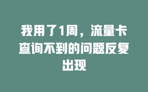 我用了1周，流量卡查询不到的问题反复出现