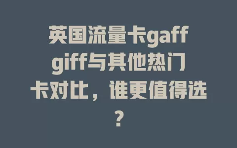 英国流量卡gaffgiff与其他热门卡对比，谁更值得选？