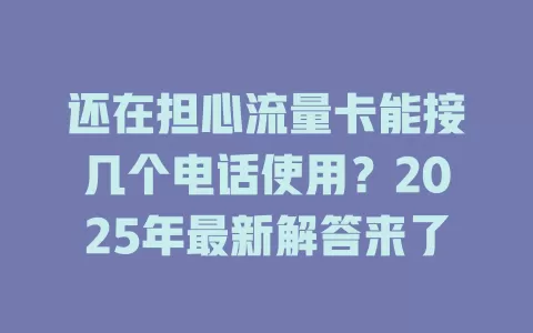 还在担心流量卡能接几个电话使用？2025年最新解答来了