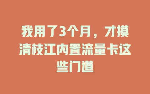我用了3个月，才摸清枝江内置流量卡这些门道
