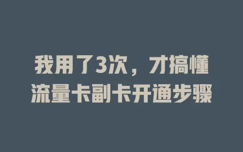 我用了3次，才搞懂流量卡副卡开通步骤