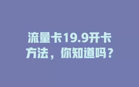 流量卡19.9开卡方法，你知道吗？