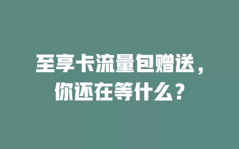 至享卡流量包赠送，你还在等什么？