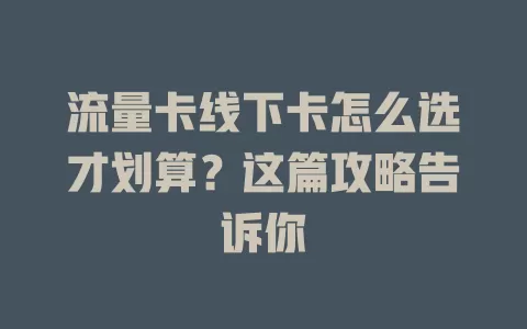 流量卡线下卡怎么选才划算？这篇攻略告诉你