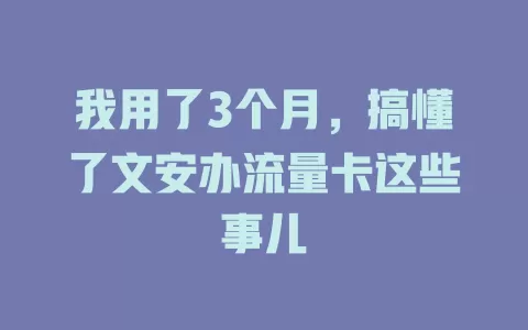 我用了3个月，搞懂了文安办流量卡这些事儿