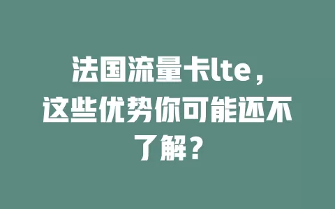 法国流量卡lte，这些优势你可能还不了解？