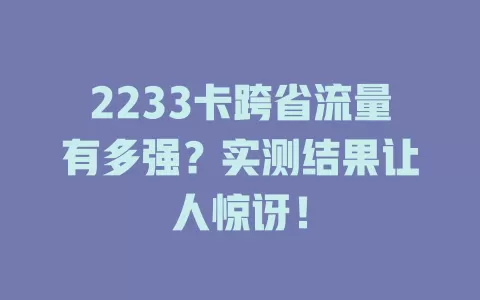 2233卡跨省流量有多强？实测结果让人惊讶！
