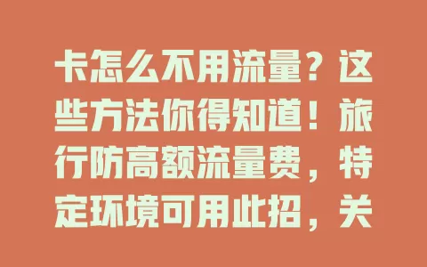 卡怎么不用流量？这些方法你得知道！旅行防高额流量费，特定环境可用此招，关网络、开飞行模式、设流量限制，灵活控流省费用