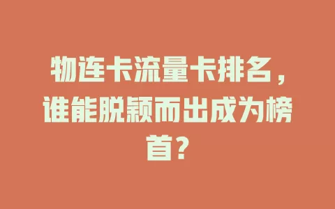 物连卡流量卡排名，谁能脱颖而出成为榜首？