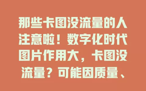那些卡图没流量的人注意啦！数字化时代图片作用大，卡图没流量？可能因质量、主题、环境等因素。解决办法：提升质量，了解受众，利用平台规则，让卡图脱颖而出，摆脱困境助力宣传！
